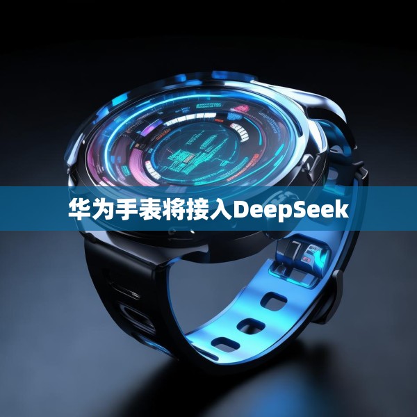 华为手表将接入DeepSeek