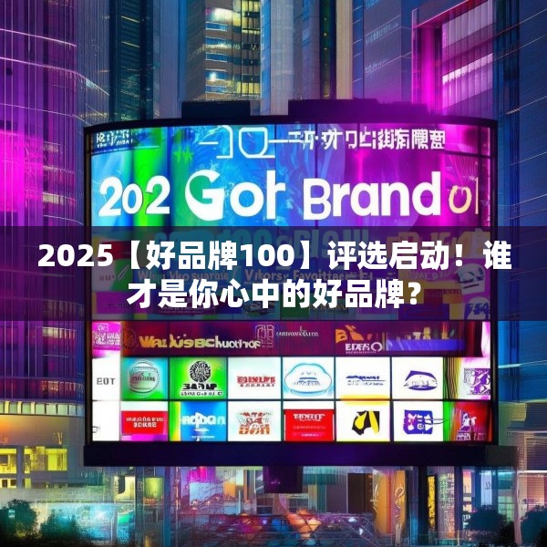 2025【好品牌100】评选启动！谁才是你心中的好品牌？
