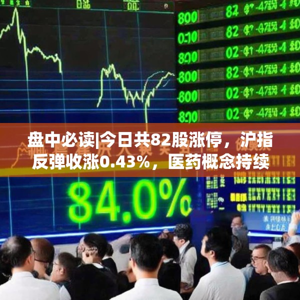 盘中必读|今日共82股涨停，沪指反弹收涨0.43%，医药概念持续大涨