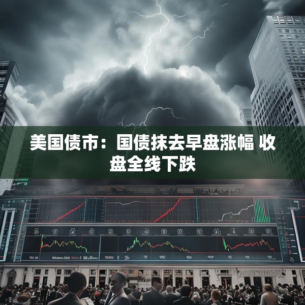 美国债市：国债抹去早盘涨幅 收盘全线下跌