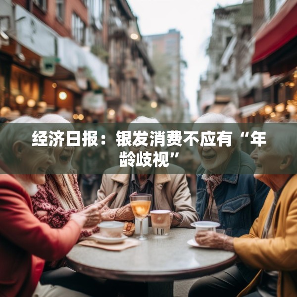 经济日报：银发消费不应有“年龄歧视”