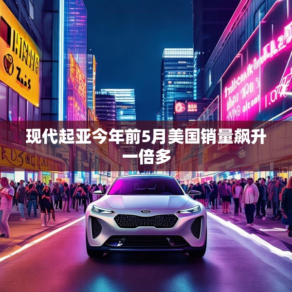 现代起亚今年前5月美国销量飙升一倍多