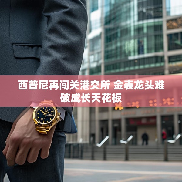 西普尼再闯关港交所 金表龙头难破成长天花板
