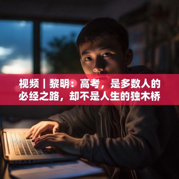 视频｜黎明：高考，是多数人的必经之路，却不是人生的独木桥