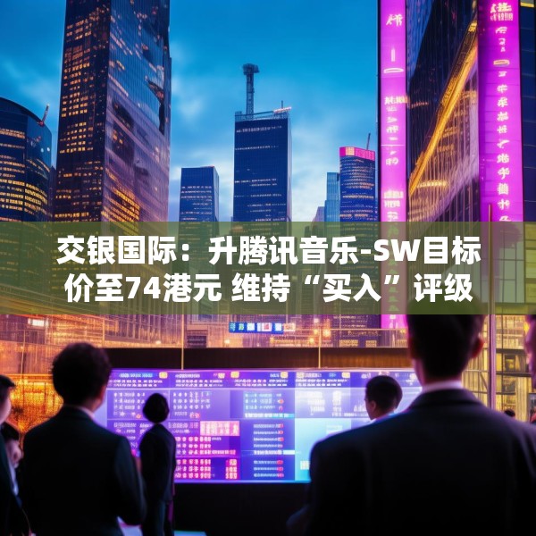 交银国际：升腾讯音乐-SW目标价至74港元 维持“买入”评级