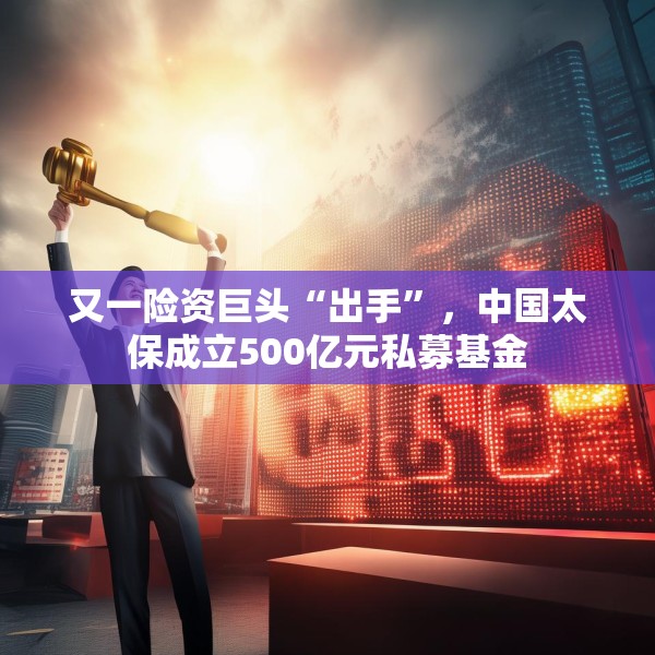 又一险资巨头“出手”，中国太保成立500亿元私募基金