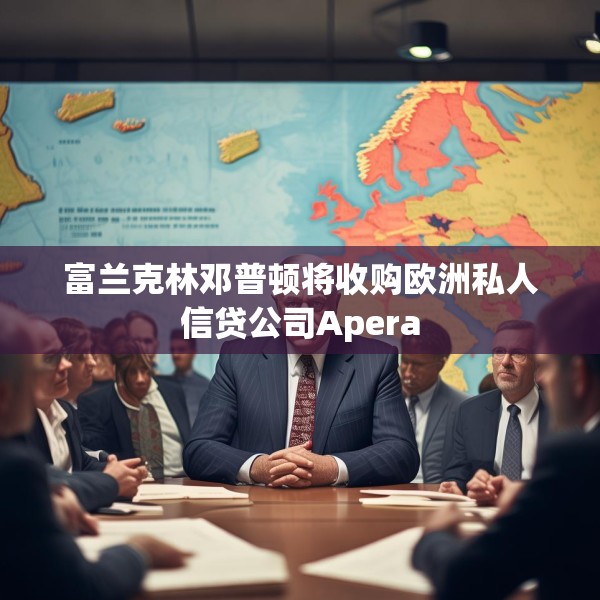 富兰克林邓普顿将收购欧洲私人信贷公司Apera