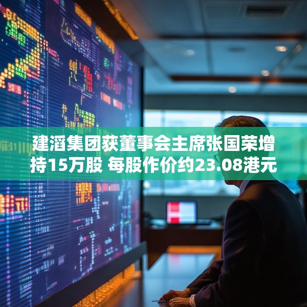 建滔集团获董事会主席张国荣增持15万股 每股作价约23.08港元