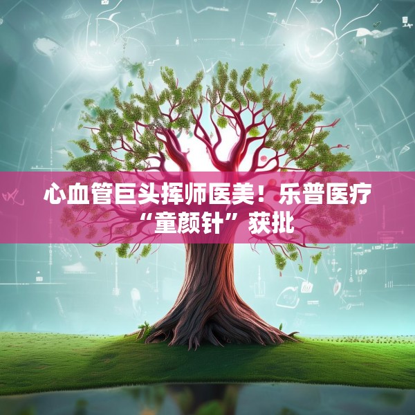 心血管巨头挥师医美！乐普医疗“童颜针”获批