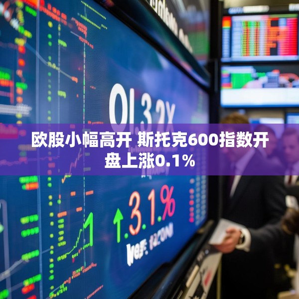 欧股小幅高开 斯托克600指数开盘上涨0.1%
