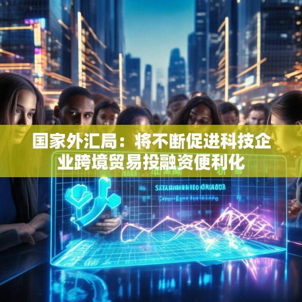 国家外汇局：将不断促进科技企业跨境贸易投融资便利化