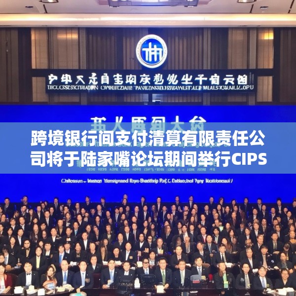 跨境银行间支付清算有限责任公司将于陆家嘴论坛期间举行CIPS跨境银企合作专场活动