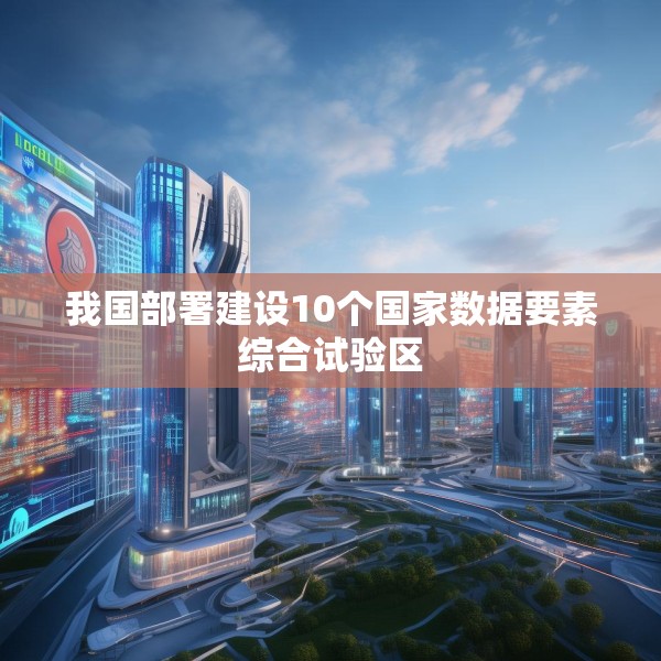 我国部署建设10个国家数据要素综合试验区