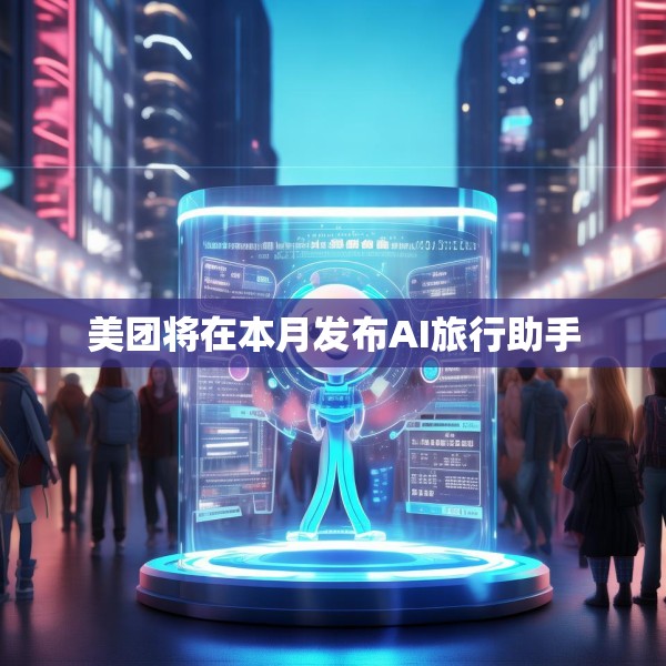 美团将在本月发布AI旅行助手