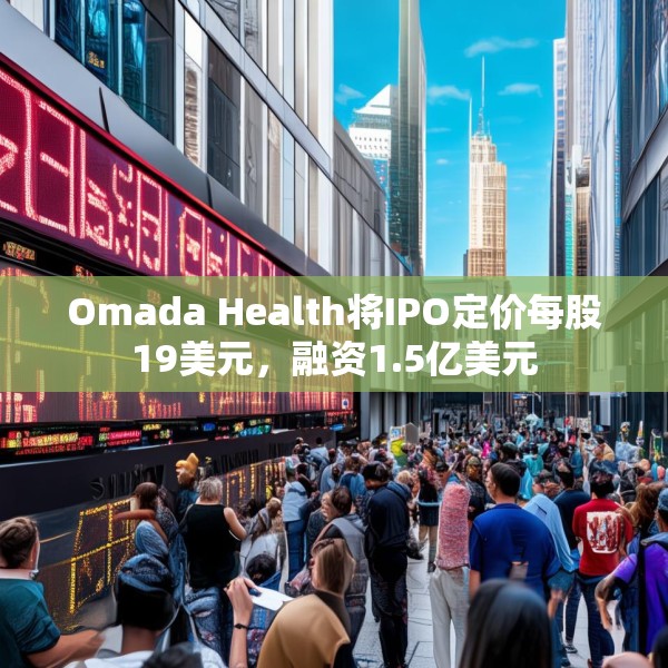 Omada Health将IPO定价每股19美元，融资1.5亿美元