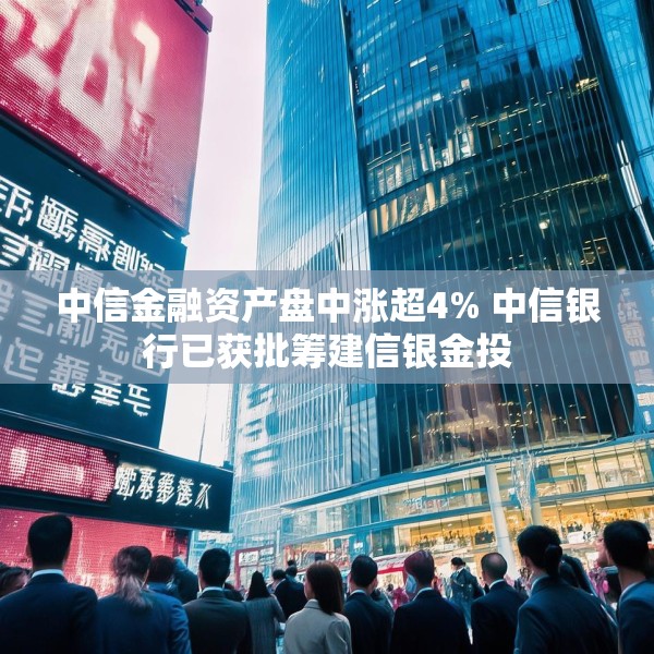 中信金融资产盘中涨超4% 中信银行已获批筹建信银金投