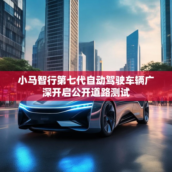 小马智行第七代自动驾驶车辆广深开启公开道路测试