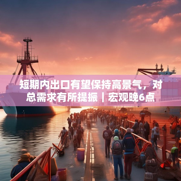 短期内出口有望保持高景气，对总需求有所提振｜宏观晚6点