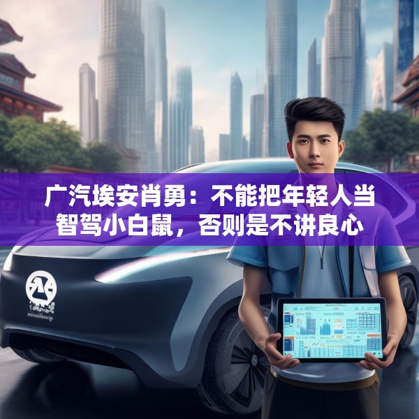 广汽埃安肖勇：不能把年轻人当智驾小白鼠，否则是不讲良心