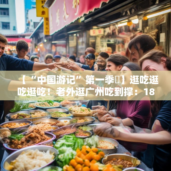 【“中国游记”第一季㉟】逛吃逛吃逛吃！老外逛广州吃到撑：18美元能买这么多？
