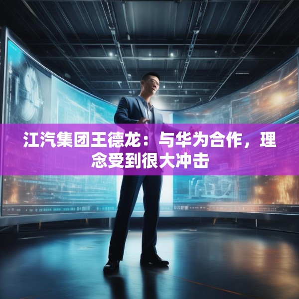 江汽集团王德龙：与华为合作，理念受到很大冲击