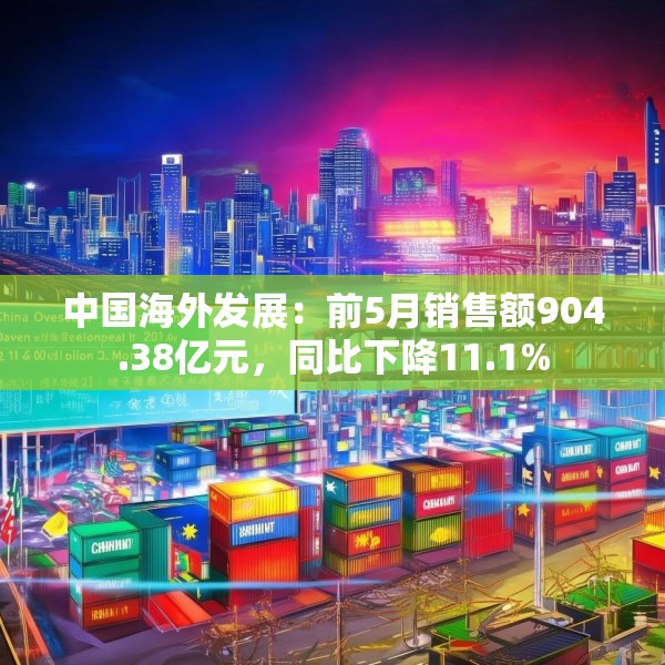 中国海外发展：前5月销售额904.38亿元，同比下降11.1%