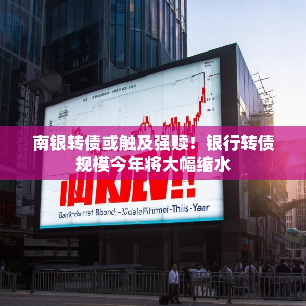 南银转债或触及强赎！银行转债规模今年将大幅缩水