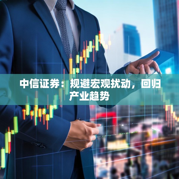中信证券：规避宏观扰动，回归产业趋势