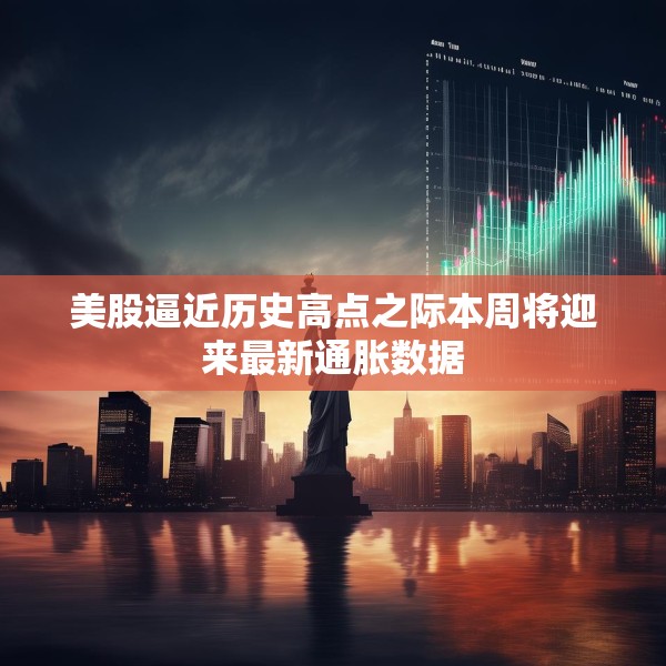 美股逼近历史高点之际本周将迎来最新通胀数据