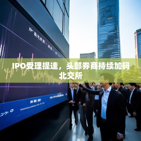 IPO受理提速，头部券商持续加码北交所