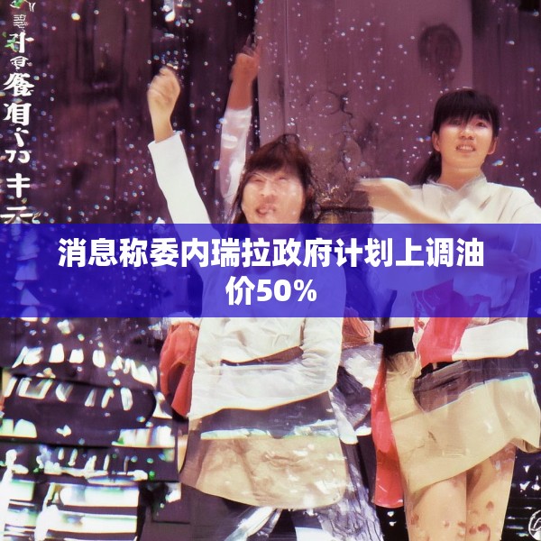 消息称委内瑞拉政府计划上调油价50%