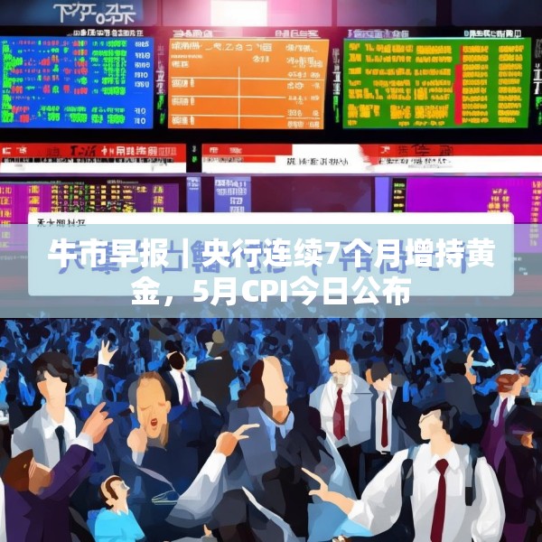 牛市早报｜央行连续7个月增持黄金，5月CPI今日公布