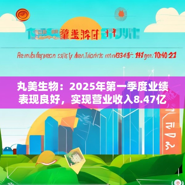 丸美生物：2025年第一季度业绩表现良好，实现营业收入8.47亿元