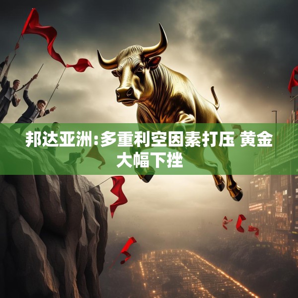 邦达亚洲:多重利空因素打压 黄金大幅下挫