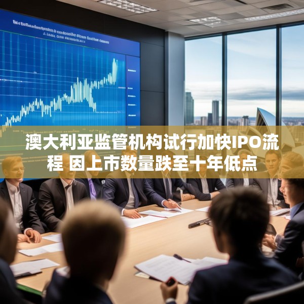 澳大利亚监管机构试行加快IPO流程 因上市数量跌至十年低点