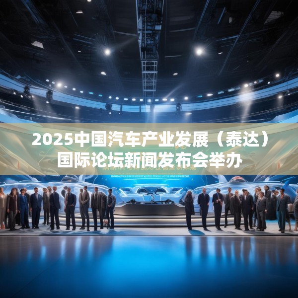 2025中国汽车产业发展（泰达）国际论坛新闻发布会举办