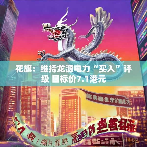 花旗：维持龙源电力“买入”评级 目标价7.1港元