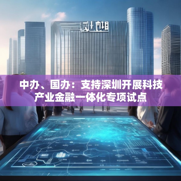 中办、国办：支持深圳开展科技产业金融一体化专项试点