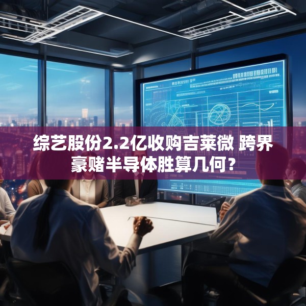 综艺股份2.2亿收购吉莱微 跨界豪赌半导体胜算几何？