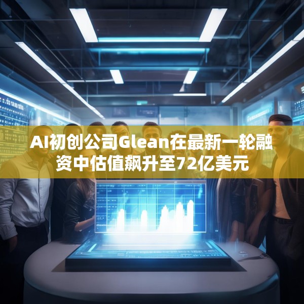 AI初创公司Glean在最新一轮融资中估值飙升至72亿美元