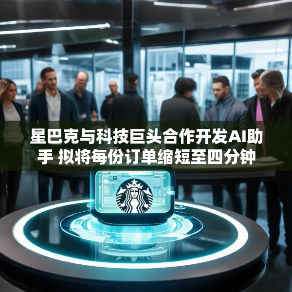 星巴克与科技巨头合作开发AI助手 拟将每份订单缩短至四分钟
