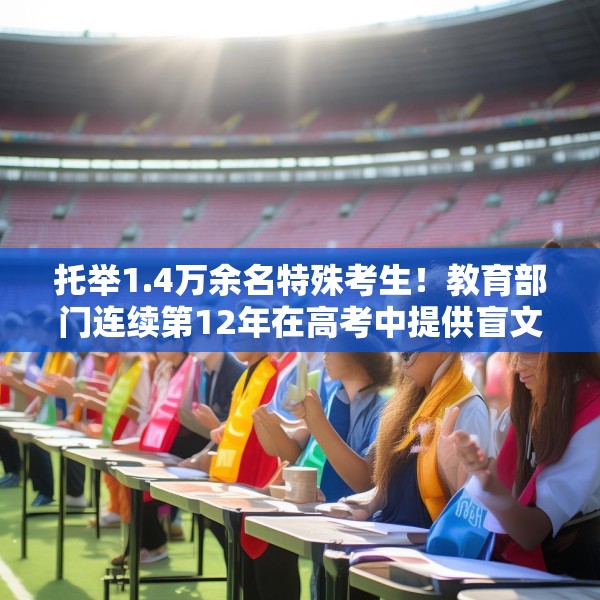 托举1.4万余名特殊考生！教育部门连续第12年在高考中提供盲文试卷
