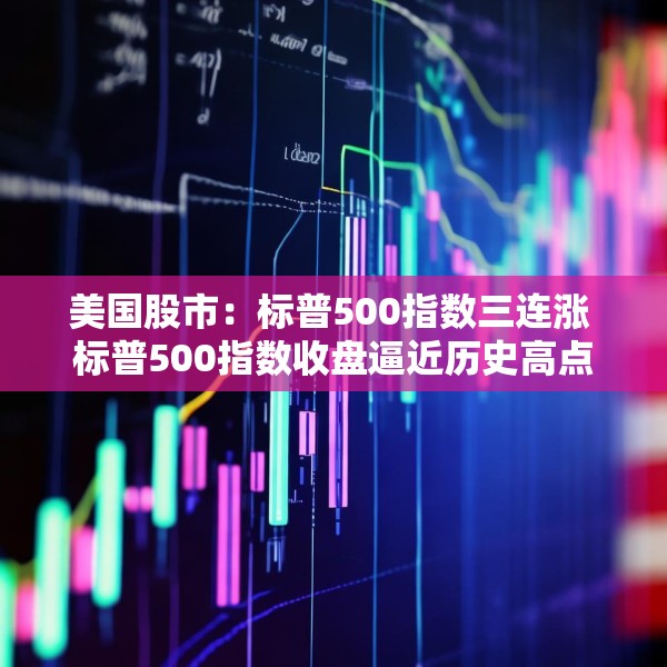 美国股市：标普500指数三连涨 标普500指数收盘逼近历史高点