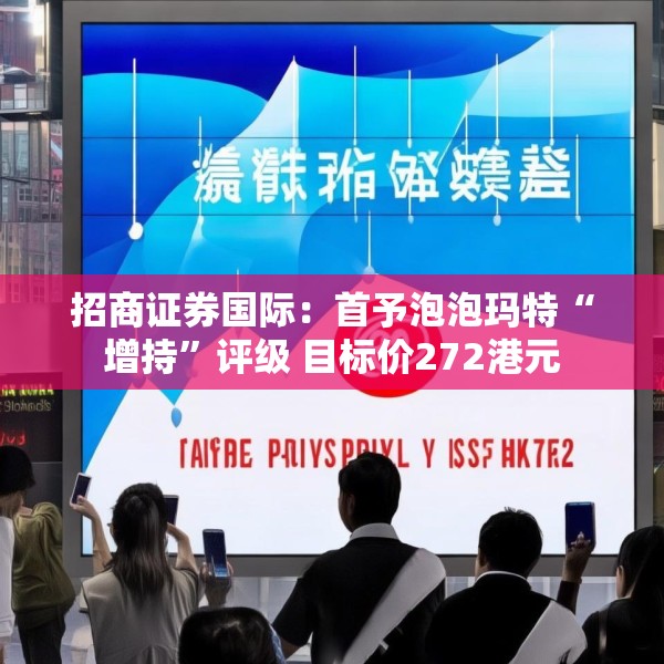 招商证券国际：首予泡泡玛特“增持”评级 目标价272港元