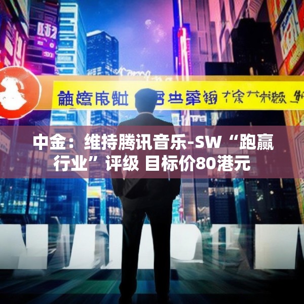 中金：维持腾讯音乐-SW“跑赢行业”评级 目标价80港元