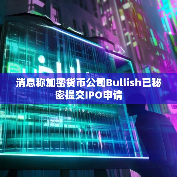 消息称加密货币公司Bullish已秘密提交IPO申请