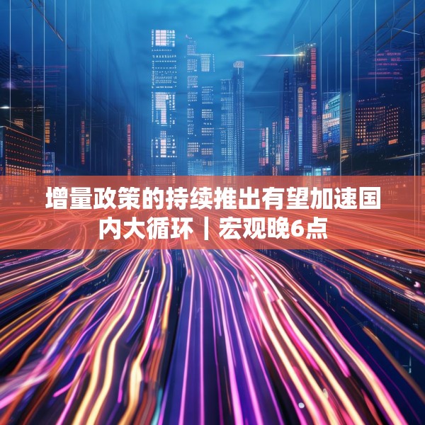 增量政策的持续推出有望加速国内大循环｜宏观晚6点