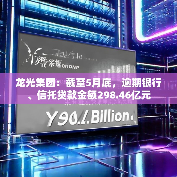 龙光集团：截至5月底，逾期银行、信托贷款金额298.46亿元