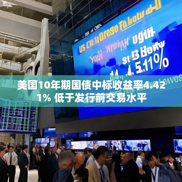 美国10年期国债中标收益率4.421% 低于发行前交易水平