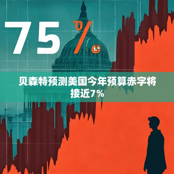 贝森特预测美国今年预算赤字将接近7%